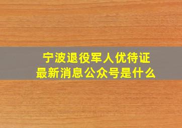 宁波退役军人优待证最新消息公众号是什么