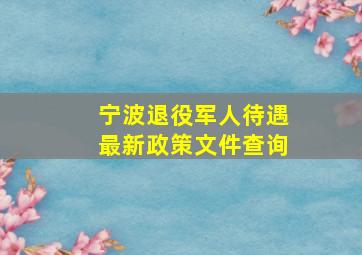 宁波退役军人待遇最新政策文件查询