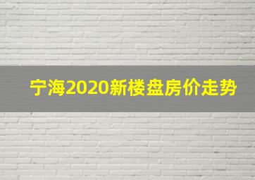 宁海2020新楼盘房价走势