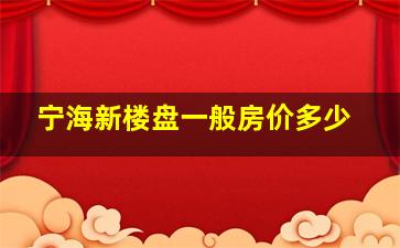 宁海新楼盘一般房价多少