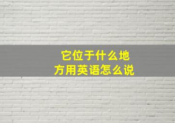 它位于什么地方用英语怎么说