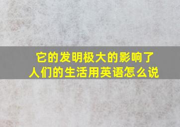 它的发明极大的影响了人们的生活用英语怎么说