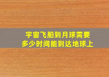 宇宙飞船到月球需要多少时间能到达地球上