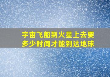 宇宙飞船到火星上去要多少时间才能到达地球