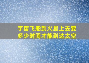 宇宙飞船到火星上去要多少时间才能到达太空