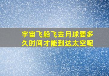 宇宙飞船飞去月球要多久时间才能到达太空呢