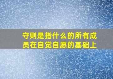 守则是指什么的所有成员在自觉自愿的基础上