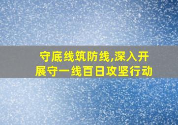 守底线筑防线,深入开展守一线百日攻坚行动