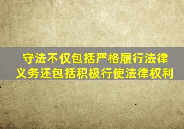 守法不仅包括严格履行法律义务还包括积极行使法律权利