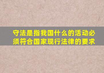 守法是指我国什么的活动必须符合国家现行法律的要求