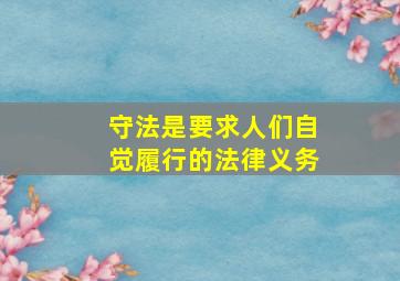 守法是要求人们自觉履行的法律义务