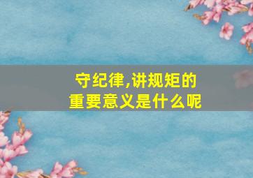 守纪律,讲规矩的重要意义是什么呢