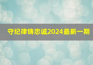 守纪律铸忠诚2024最新一期