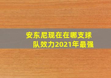 安东尼现在在哪支球队效力2021年最强