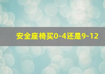 安全座椅买0-4还是9-12