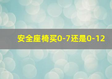 安全座椅买0-7还是0-12