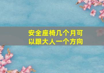 安全座椅几个月可以跟大人一个方向