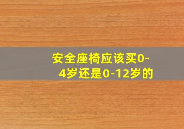 安全座椅应该买0-4岁还是0-12岁的