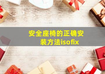 安全座椅的正确安装方法isofix