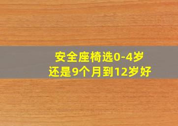 安全座椅选0-4岁还是9个月到12岁好