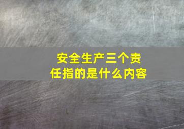 安全生产三个责任指的是什么内容