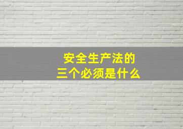 安全生产法的三个必须是什么