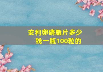 安利卵磷脂片多少钱一瓶100粒的