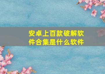 安卓上百款破解软件合集是什么软件