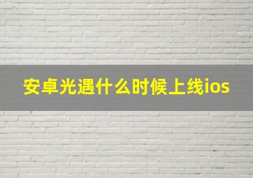 安卓光遇什么时候上线ios