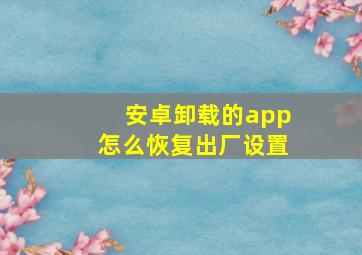 安卓卸载的app怎么恢复出厂设置