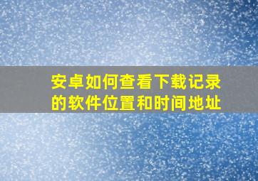 安卓如何查看下载记录的软件位置和时间地址