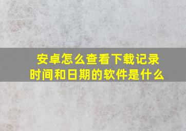 安卓怎么查看下载记录时间和日期的软件是什么