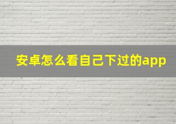 安卓怎么看自己下过的app