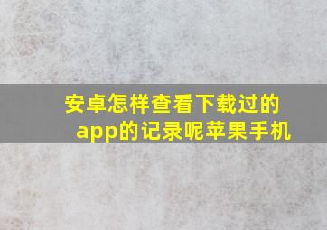 安卓怎样查看下载过的app的记录呢苹果手机