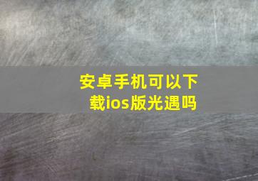 安卓手机可以下载ios版光遇吗