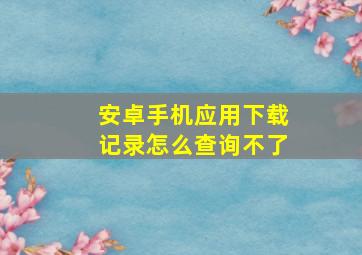 安卓手机应用下载记录怎么查询不了