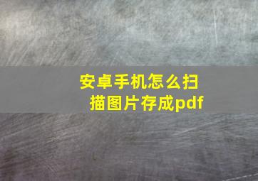 安卓手机怎么扫描图片存成pdf