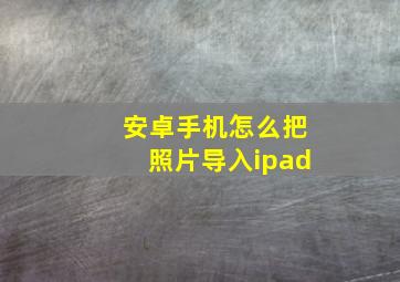 安卓手机怎么把照片导入ipad