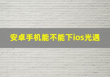 安卓手机能不能下ios光遇