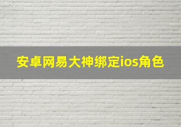 安卓网易大神绑定ios角色