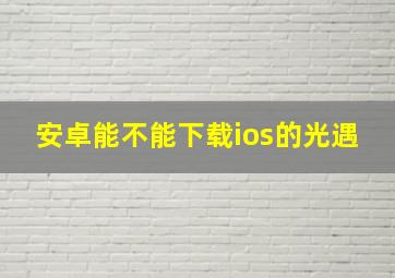 安卓能不能下载ios的光遇