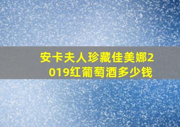 安卡夫人珍藏佳美娜2019红葡萄酒多少钱