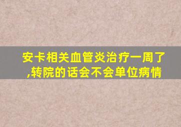 安卡相关血管炎治疗一周了,转院的话会不会单位病情