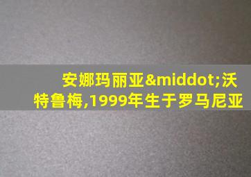 安娜玛丽亚·沃特鲁梅,1999年生于罗马尼亚