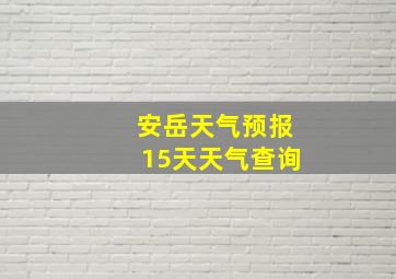 安岳天气预报15天天气查询