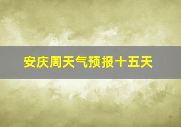 安庆周天气预报十五天