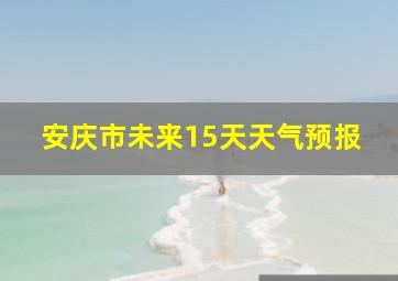 安庆市未来15天天气预报