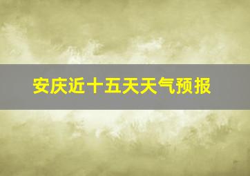 安庆近十五天天气预报