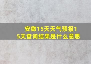 安徽15天天气预报15天查询结果是什么意思