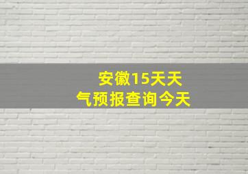 安徽15天天气预报查询今天